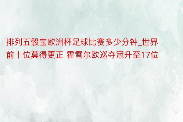 排列五骰宝欧洲杯足球比赛多少分钟_世界前十位莫得更正 霍雪尔欧巡夺冠升至17位