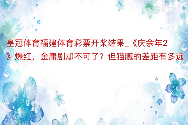 皇冠体育福建体育彩票开桨结果_《庆余年2》爆红，金庸剧却不可了？但猫腻的差距有多远