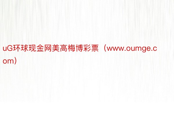 uG环球现金网美高梅博彩票（www.oumge.com）