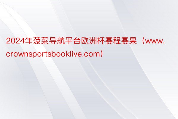 2024年菠菜导航平台欧洲杯赛程赛果（www.crownsportsbooklive.com）