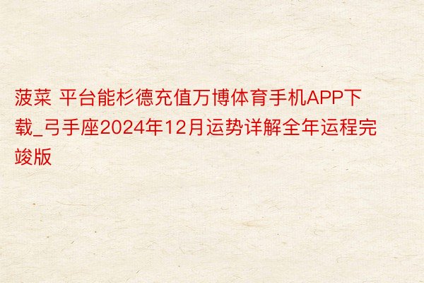 菠菜 平台能杉德充值万博体育手机APP下载_弓手座2024年12月运势详解全年运程完竣版