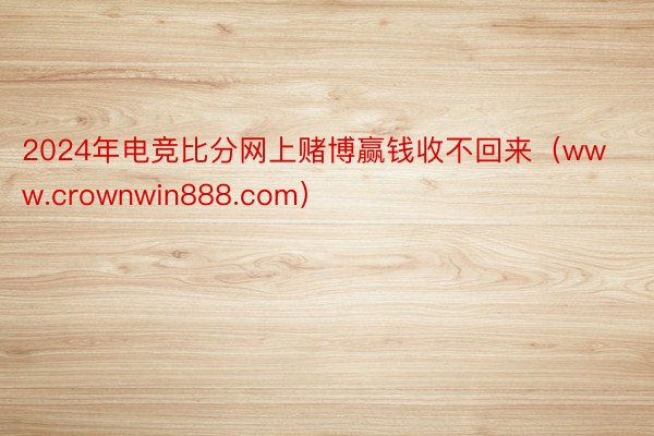 2024年电竞比分网上赌博赢钱收不回来（www.crownwin888.com）