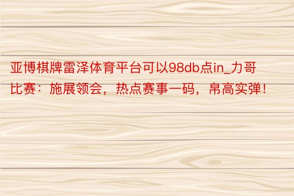 亚博棋牌雷泽体育平台可以98db点in_力哥比赛：施展领会，热点赛事一码，帛高实弹！