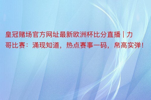 皇冠赌场官方网址最新欧洲杯比分直播 | 力哥比赛：涌现知道，热点赛事一码，帛高实弹！