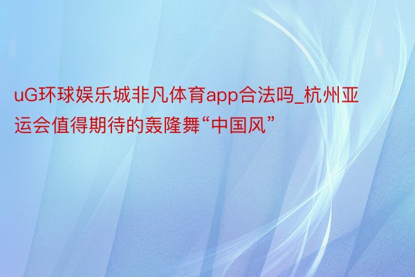 uG环球娱乐城非凡体育app合法吗_杭州亚运会值得期待的轰隆舞“中国风”