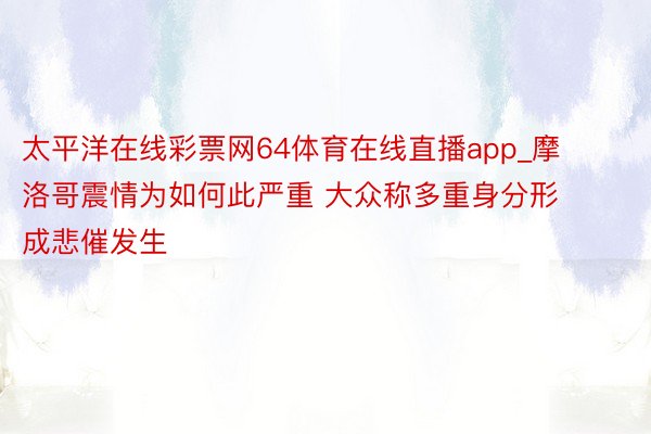 太平洋在线彩票网64体育在线直播app_摩洛哥震情为如何此严重 大众称多重身分形成悲催发生