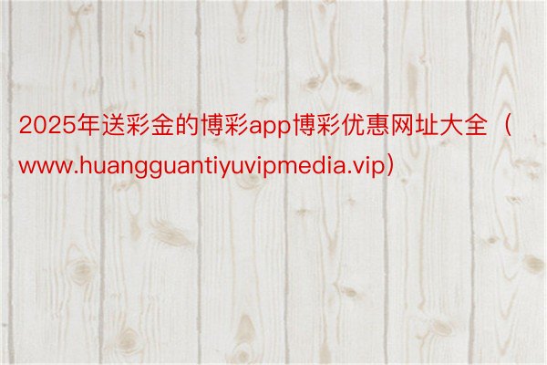 2025年送彩金的博彩app博彩优惠网址大全（www.huangguantiyuvipmedia.vip）