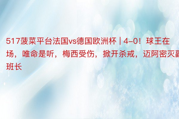 517菠菜平台法国vs德国欧洲杯 | 4-0！球王在场，唯命是听，梅西受伤，掀开杀戒，迈阿密灭副班长