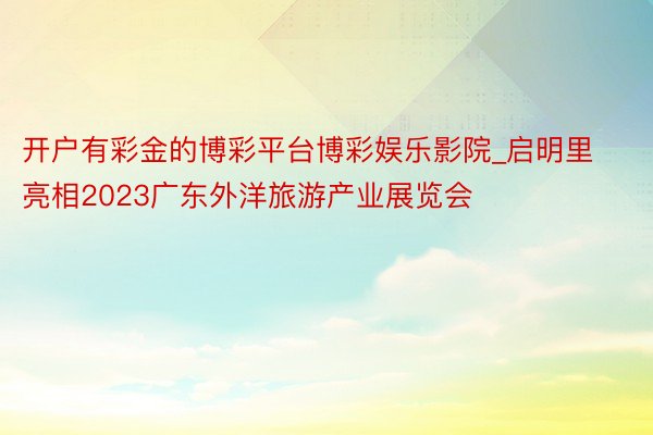 开户有彩金的博彩平台博彩娱乐影院_启明里亮相2023广东外洋旅游产业展览会