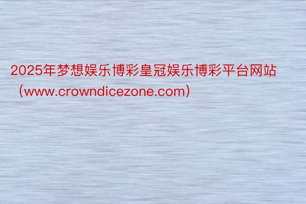 2025年梦想娱乐博彩皇冠娱乐博彩平台网站（www.crowndicezone.com）