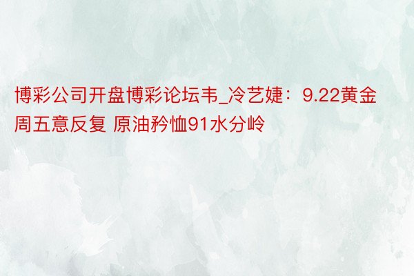 博彩公司开盘博彩论坛韦_冷艺婕：9.22黄金周五意反复 原油矜恤91水分岭