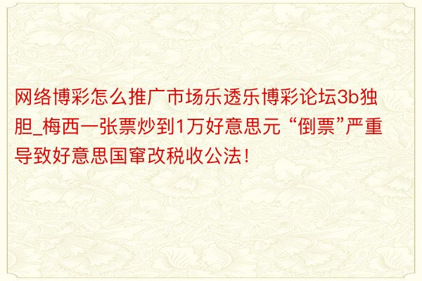 网络博彩怎么推广市场乐透乐博彩论坛3b独胆_梅西一张票炒到1万好意思元 “倒票”严重导致好意思国窜改税收公法！