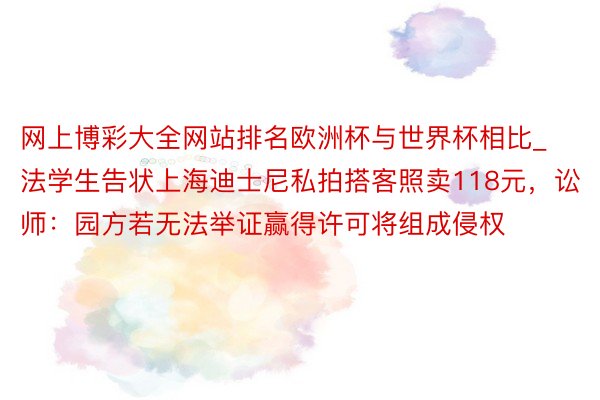 网上博彩大全网站排名欧洲杯与世界杯相比_法学生告状上海迪士尼私拍搭客照卖118元，讼师：园方若无法举证赢得许可将组成侵权