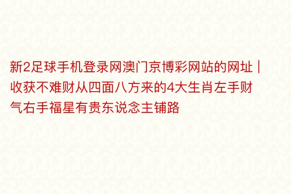 新2足球手机登录网澳门京博彩网站的网址 | 收获不难财从四面八方来的4大生肖左手财气右手福星有贵东说念主铺路