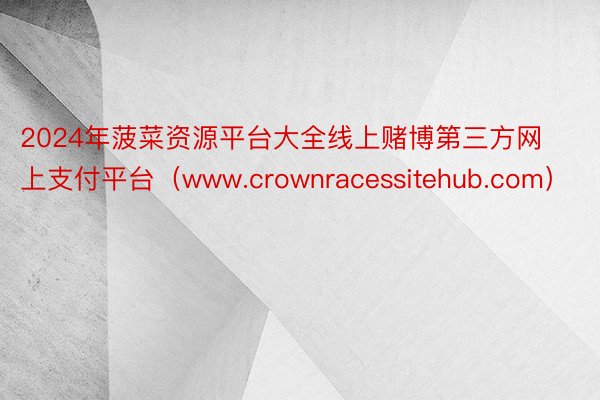 2024年菠菜资源平台大全线上赌博第三方网上支付平台(www.crownracessitehub.com)
