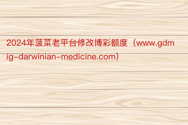 2024年菠菜老平台修改博彩额度(www.gdmig-darwinian-medicine.com)